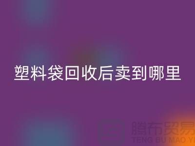 废旧塑料袋MK体育(MKsports集团)股份公司后卖去什么地方？请赐教，谢谢！