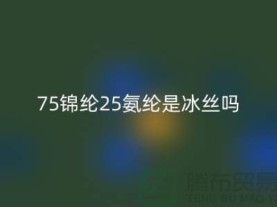 75锦纶25氨纶是冰丝吗？——江苏废丝MK体育(MKsports集团)股份公司厂家揭秘