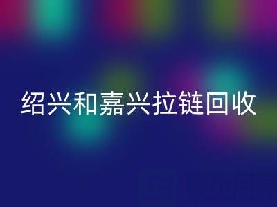 寻找浙江附近,绍兴和嘉兴地区,衣服拉链有人收购吗?
