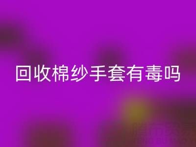 MK体育(MKsports集团)股份公司棉纱手套有毒吗?是否安全?——棉纱手套生产厂家