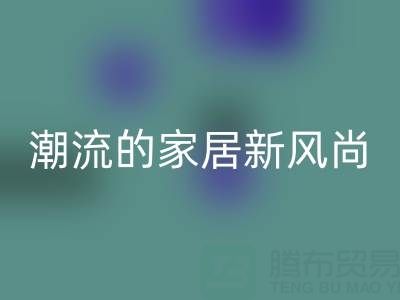 叠石桥家纺库存MK体育(MKsports集团)股份公司：环保与潮流的家居新风尚