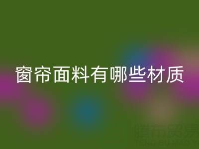 窗帘面料有哪些材质?全面解析常见窗帘材质及特点