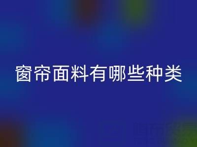窗帘面料有哪些种类?全面解析家居装饰的“软装灵魂”