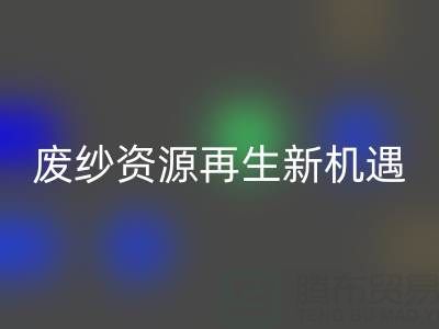 废纱资源再生新机遇：上海腾布贸易公司开启高效MK体育(MKsports集团)股份公司服务
