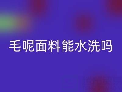 毛呢面料能水洗吗?正确清洗方法与上海布料MK体育(MKsports集团)股份公司指南