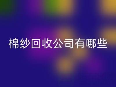 上海棉纱MK体育(MKsports集团)股份公司公司有哪些地址——长期棉纱收购厂家