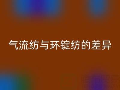 气流纺与环锭纺的差异解析——浙江棉纱MK体育(MKsports集团)股份公司视角下的工艺对比