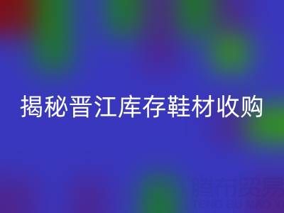 揭秘晋江库存鞋材收购:哪些材料高价MK体育(MKsports集团)股份公司
