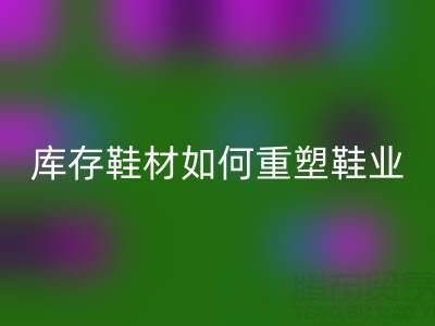 绿色革命:创新MK体育(MKsports集团)股份公司库存鞋材如何重塑鞋业未来