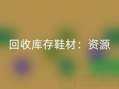 MK体育(MKsports集团)股份公司库存鞋材：唤醒闲置资源，共创绿色未来