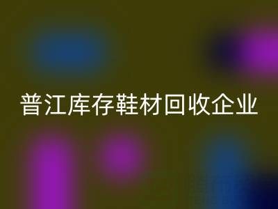 普江库存鞋材MK体育(MKsports集团)股份公司：被忽视的环保金矿与产业升级密码