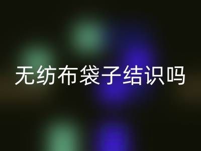 无纺布袋子结识吗?是否耐用?是否有毒吗?