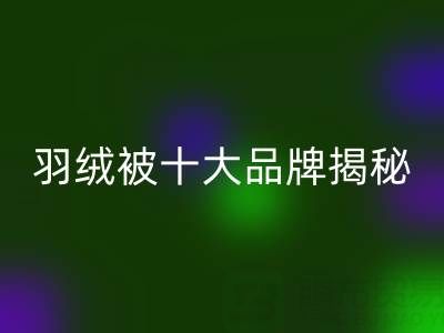 羽绒被十大品牌揭秘与普白鸭绒MK体育(MKsports集团)股份公司的行业密码