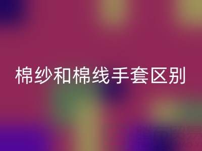 棉纱手套和棉线手套哪个好,棉纱手套和棉线手套哪个价格贵一些