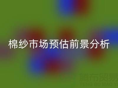 棉纱市场预估前景分析报告撰写指南:洞察市场,把握未来