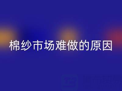 棉纱市场难做的原因剖析,棉纱市场难做的原因有哪些